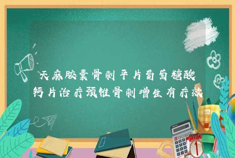 天麻胶囊骨刺平片葡萄糖酸钙片治疗颈锥骨刺增生有疗效吗,第1张