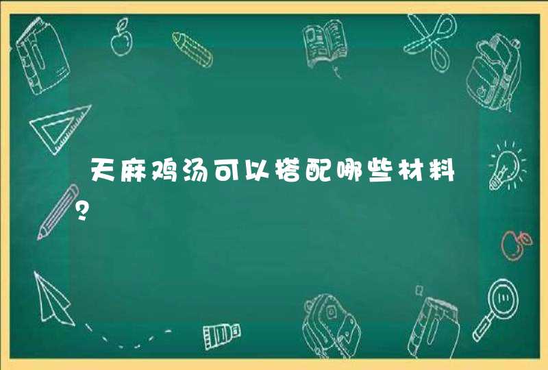 天麻鸡汤可以搭配哪些材料？,第1张