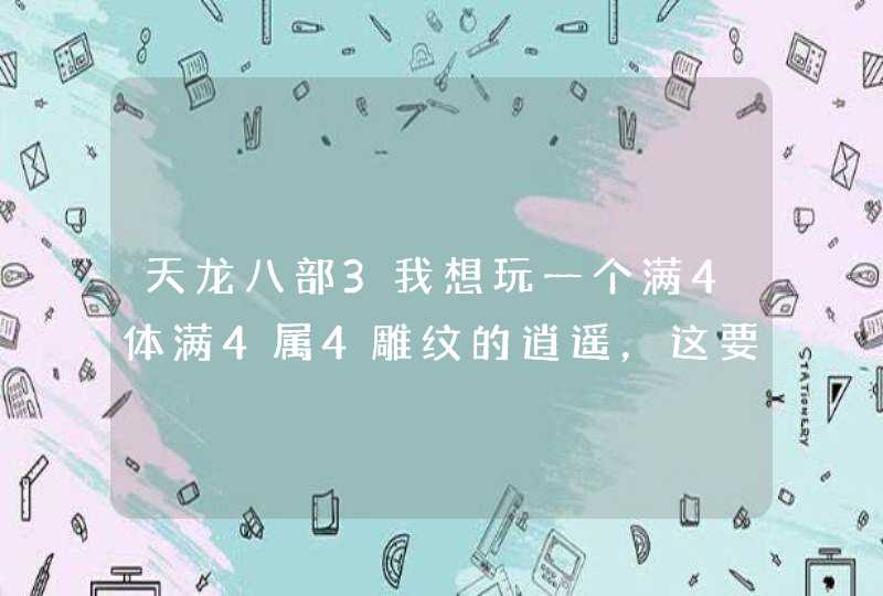 天龙八部3我想玩一个满4体满4属4雕纹的逍遥，这要花多少钱，求朋友们把各个计算步骤也算出来吧，谢谢,第1张