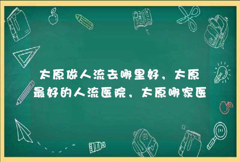 太原做人流去哪里好，太原最好的人流医院，太原哪家医院人流好,第1张