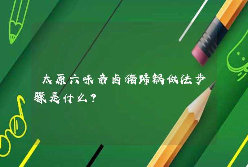 太原六味斋卤猪蹄锅做法步骤是什么？,第1张