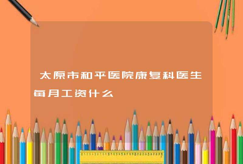 太原市和平医院康复科医生每月工资什么,第1张