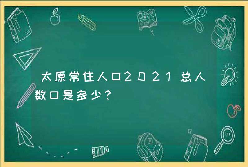 太原常住人口2021总人数口是多少？,第1张