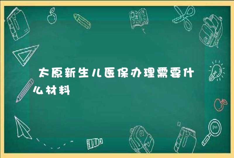 太原新生儿医保办理需要什么材料,第1张