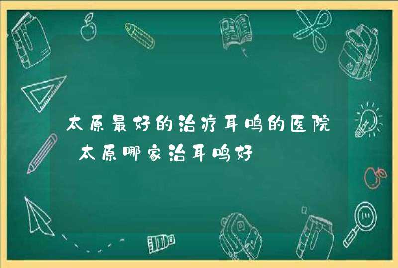 太原最好的治疗耳鸣的医院_太原哪家治耳鸣好,第1张