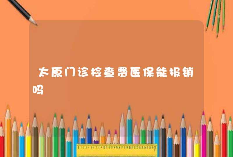 太原门诊检查费医保能报销吗,第1张