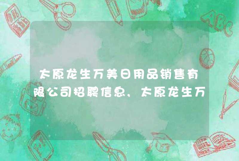 太原龙生万美日用品销售有限公司招聘信息,太原龙生万美日用品销售有限公司怎么样,第1张