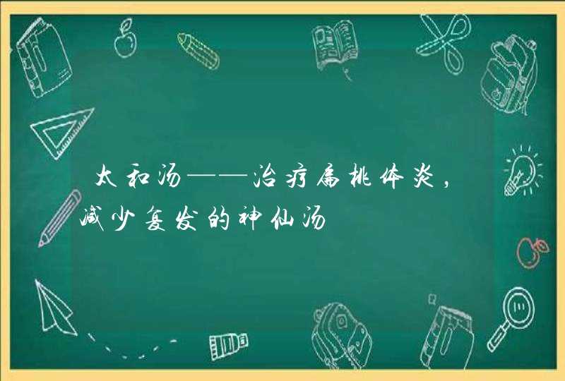 太和汤——治疗扁桃体炎，减少复发的神仙汤,第1张