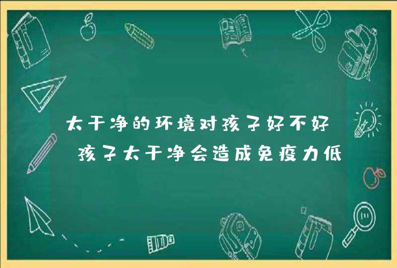 太干净的环境对孩子好不好_孩子太干净会造成免疫力低吗,第1张