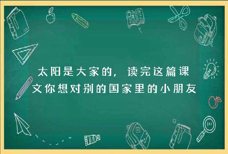 太阳是大家的,读完这篇课文你想对别的国家里的小朋友说点什么呢?,第1张