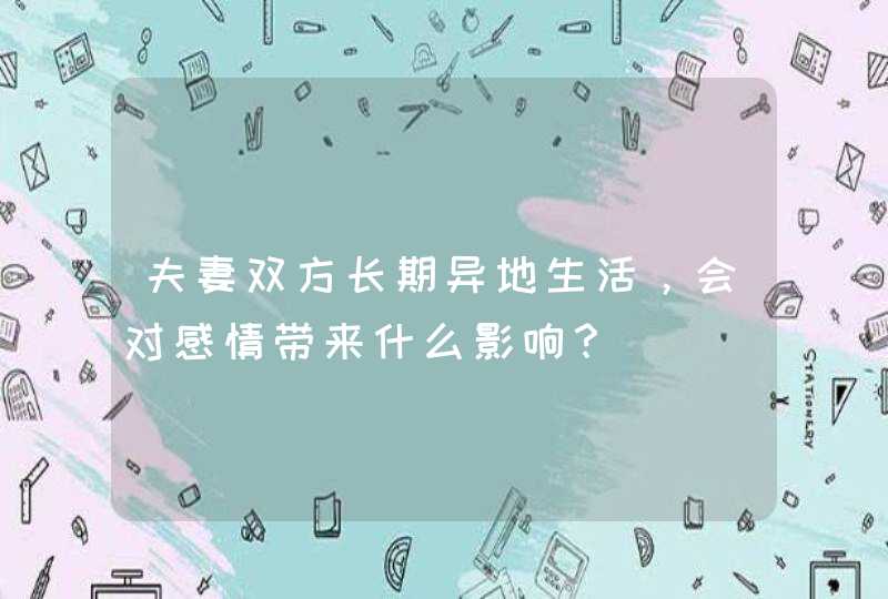 夫妻双方长期异地生活，会对感情带来什么影响？,第1张