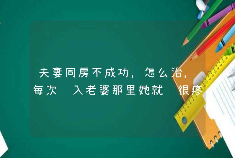 夫妻同房不成功，怎么治，每次进入老婆那里她就说很疼，完全进不去，是怎么回事，结婚两年了都是一样,第1张