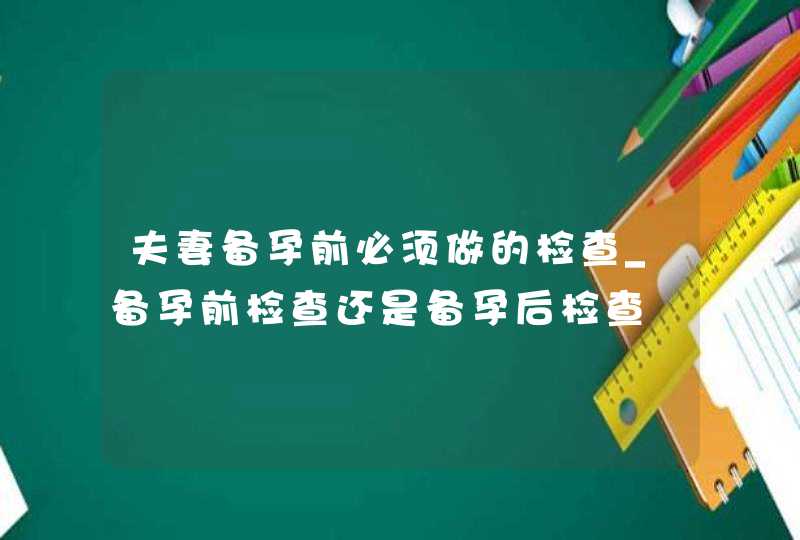 夫妻备孕前必须做的检查_备孕前检查还是备孕后检查,第1张