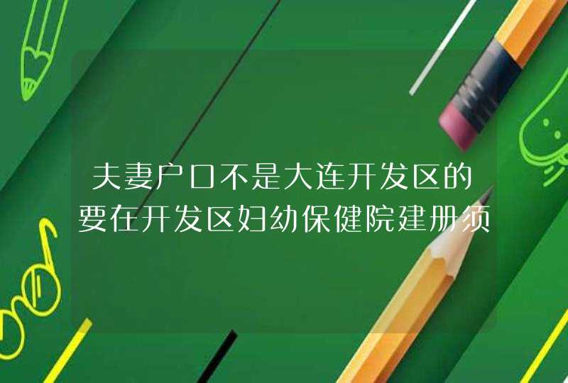 夫妻户口不是大连开发区的要在开发区妇幼保健院建册须拿什么?,第1张