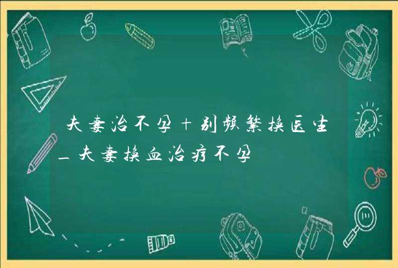 夫妻治不孕 别频繁换医生_夫妻换血治疗不孕,第1张