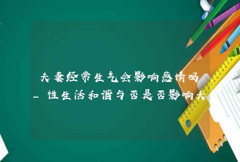 夫妻经常生气会影响感情吗_性生活和谐与否是否影响夫妻感情,第1张