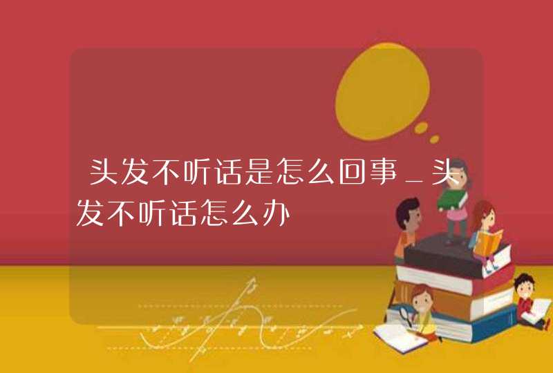 头发不听话是怎么回事_头发不听话怎么办,第1张