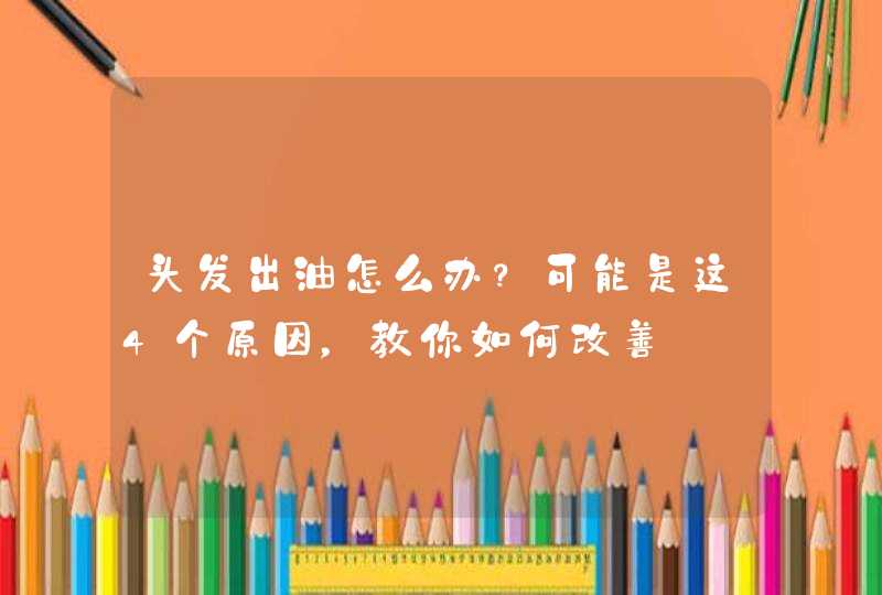 头发出油怎么办？可能是这4个原因，教你如何改善,第1张