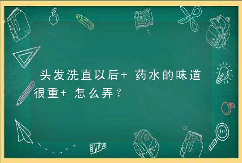 头发洗直以后 药水的味道很重 怎么弄？,第1张