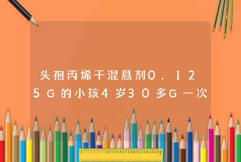 头孢丙烯干混悬剂0.125G的小孩4岁30多G一次用量的多少,第1张