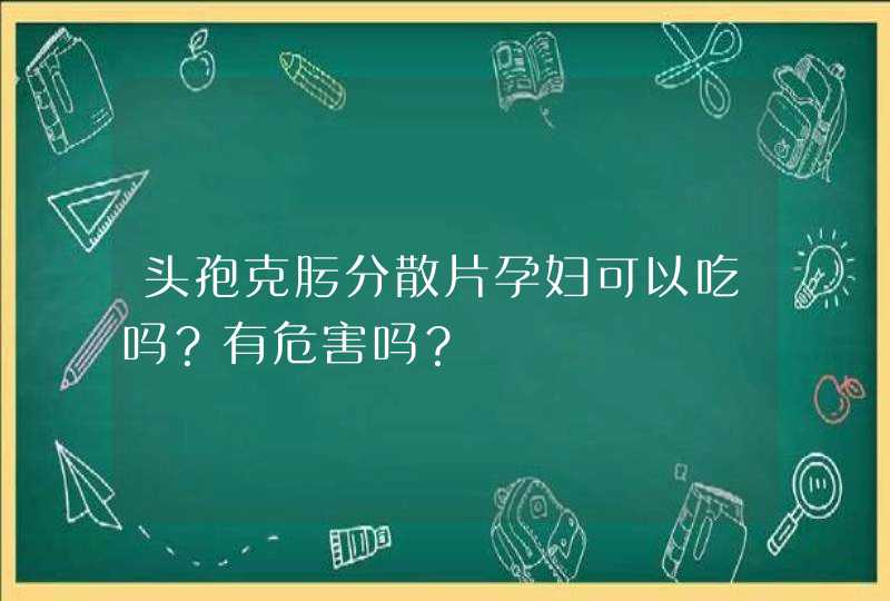 头孢克肟分散片孕妇可以吃吗？有危害吗？,第1张