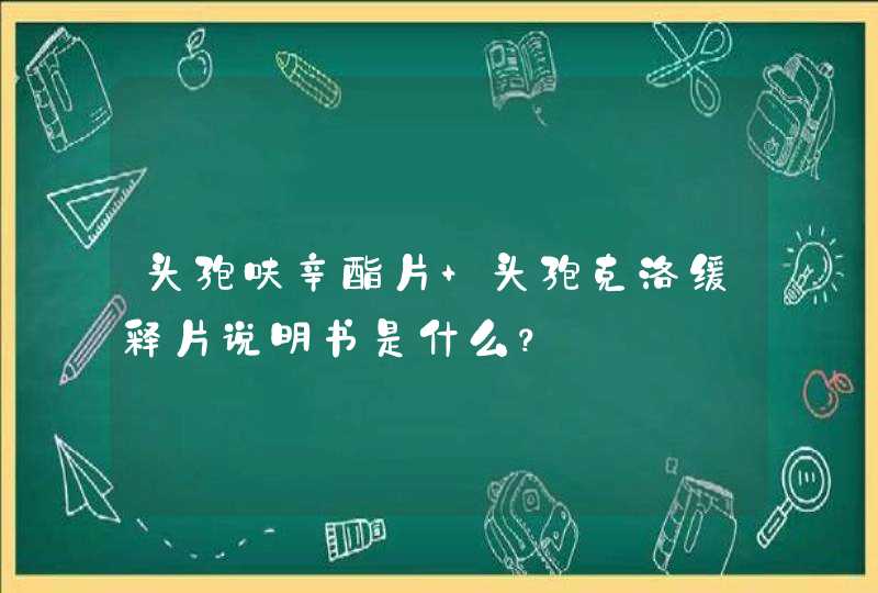 头孢呋辛酯片 头孢克洛缓释片说明书是什么？,第1张