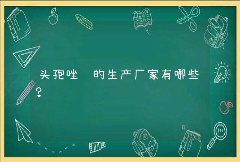 头孢唑肟的生产厂家有哪些？,第1张