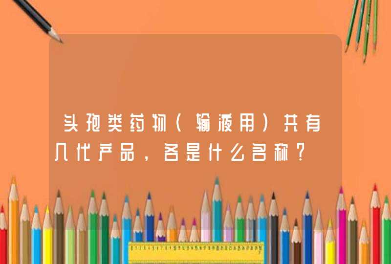 头孢类药物（输液用）共有几代产品，各是什么名称？,第1张