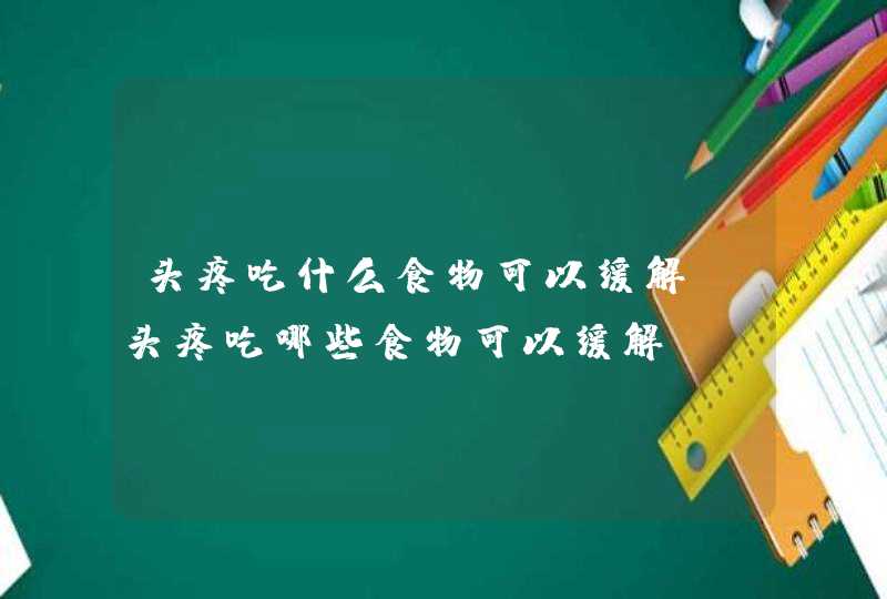 头疼吃什么食物可以缓解 头疼吃哪些食物可以缓解,第1张