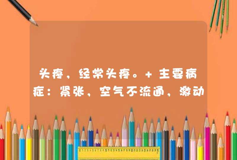 头疼，经常头疼。 主要病症：紧张，空气不流通，激动，天气炎热，或受冷时头经常会疼。一般持续1到2天，,第1张