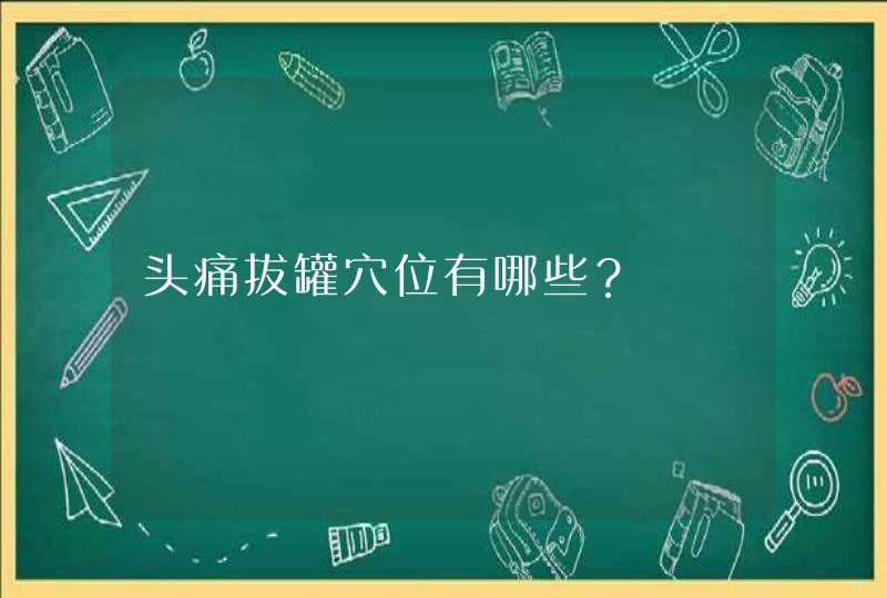 头痛拔罐穴位有哪些？,第1张