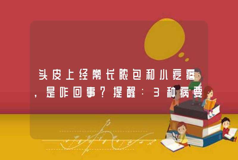 头皮上经常长脓包和小疙瘩，是咋回事？提醒：3种病要考虑在内,第1张