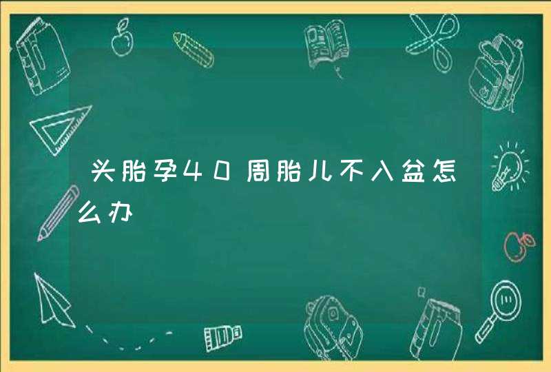 头胎孕40周胎儿不入盆怎么办,第1张