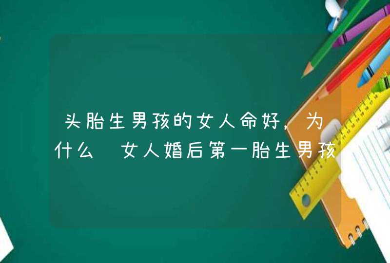 头胎生男孩的女人命好，为什么说女人婚后第一胎生男孩比较好,第1张