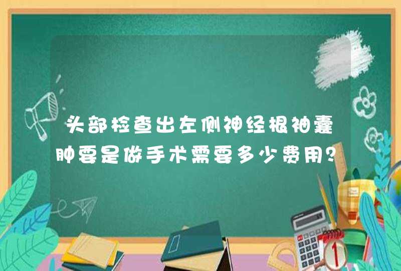 头部检查出左侧神经根袖囊肿要是做手术需要多少费用？,第1张