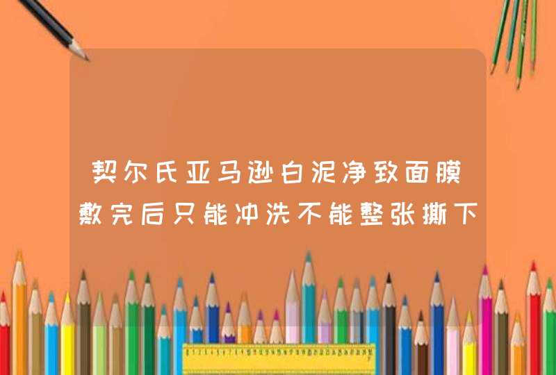 契尔氏亚马逊白泥净致面膜敷完后只能冲洗不能整张撕下吗,第1张