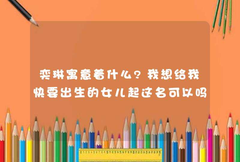 奕琳寓意着什么?我想给我快要出生的女儿起这名可以吗？我姓马,第1张