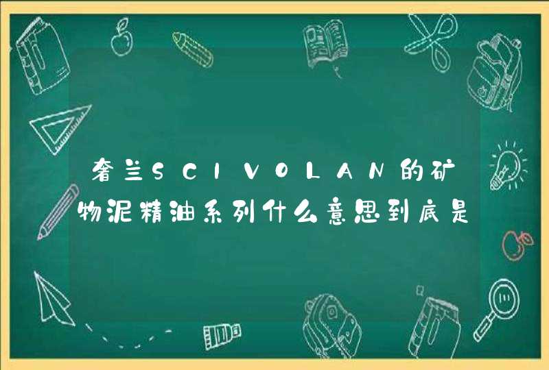 奢兰SCIVOLAN的矿物泥精油系列什么意思到底是矿物泥，还是精油啊,第1张