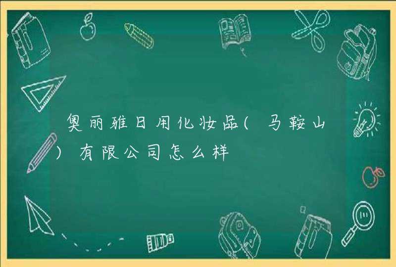 奥丽雅日用化妆品(马鞍山)有限公司怎么样,第1张