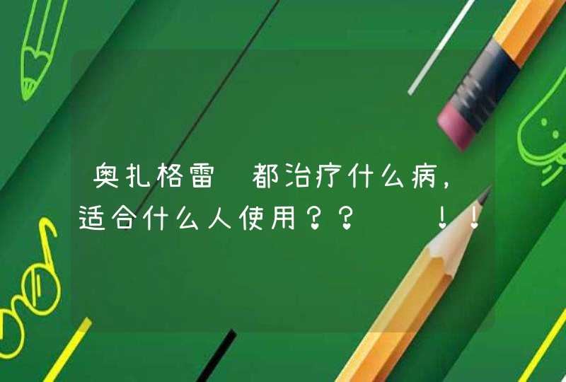 奥扎格雷钠都治疗什么病，适合什么人使用？？谢谢！！！！,第1张