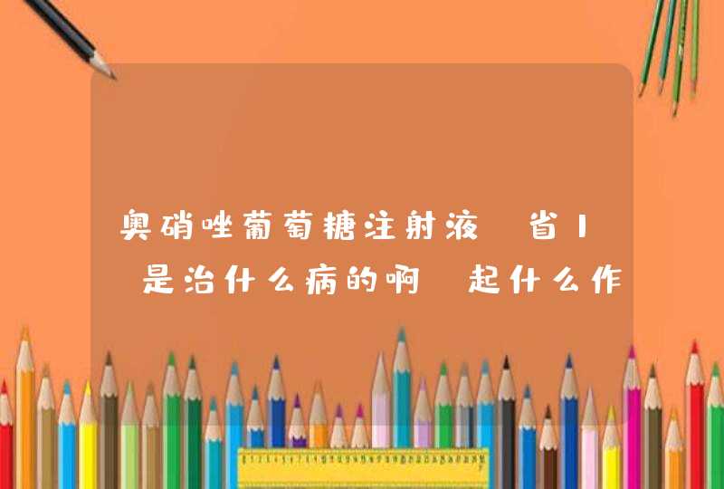 奥硝唑葡萄糖注射液（省1）是治什么病的啊？起什么作用呢？,第1张