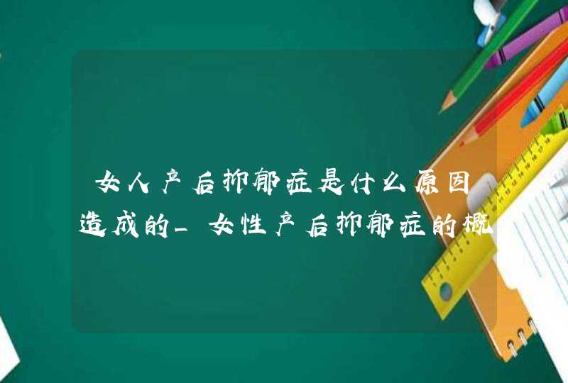 女人产后抑郁症是什么原因造成的_女性产后抑郁症的概率,第1张