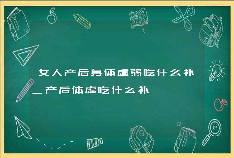 女人产后身体虚弱吃什么补_产后体虚吃什么补,第1张