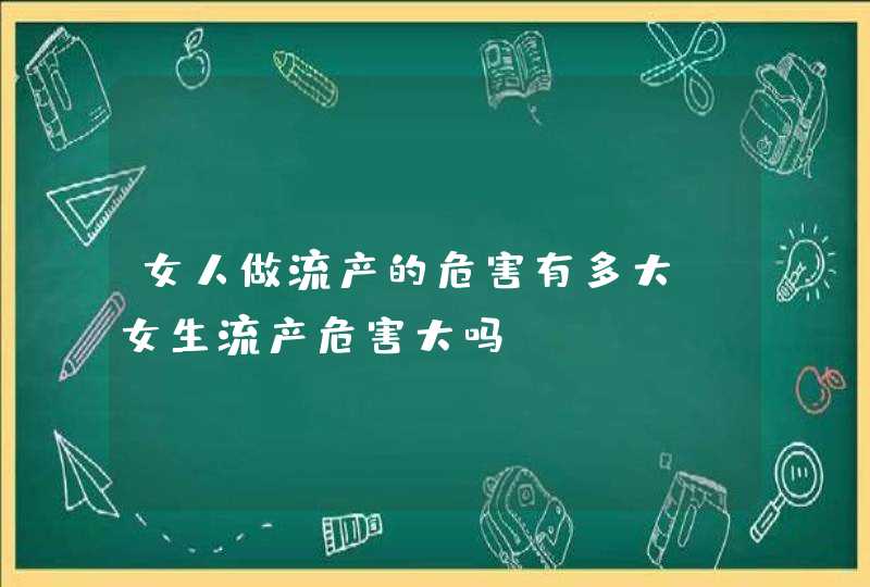 女人做流产的危害有多大_女生流产危害大吗,第1张