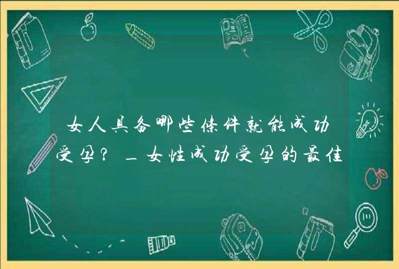 女人具备哪些条件就能成功受孕?_女性成功受孕的最佳时期为什么,第1张