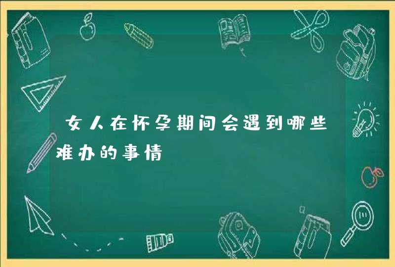 女人在怀孕期间会遇到哪些难办的事情？,第1张