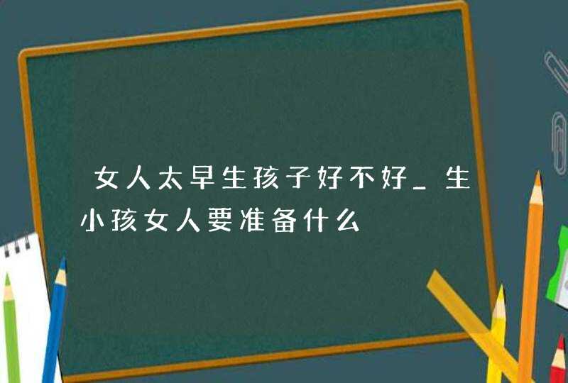 女人太早生孩子好不好_生小孩女人要准备什么,第1张