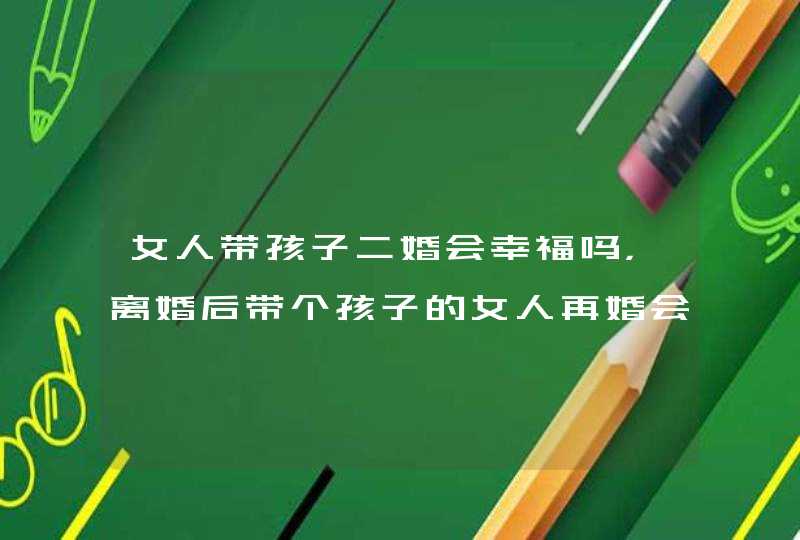 女人带孩子二婚会幸福吗，离婚后带个孩子的女人再婚会幸福吗？,第1张