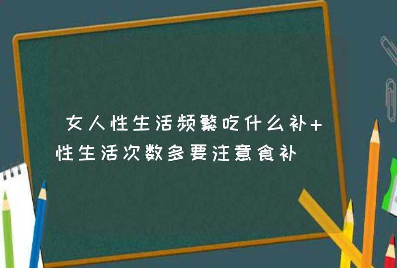 女人性生活频繁吃什么补 性生活次数多要注意食补,第1张