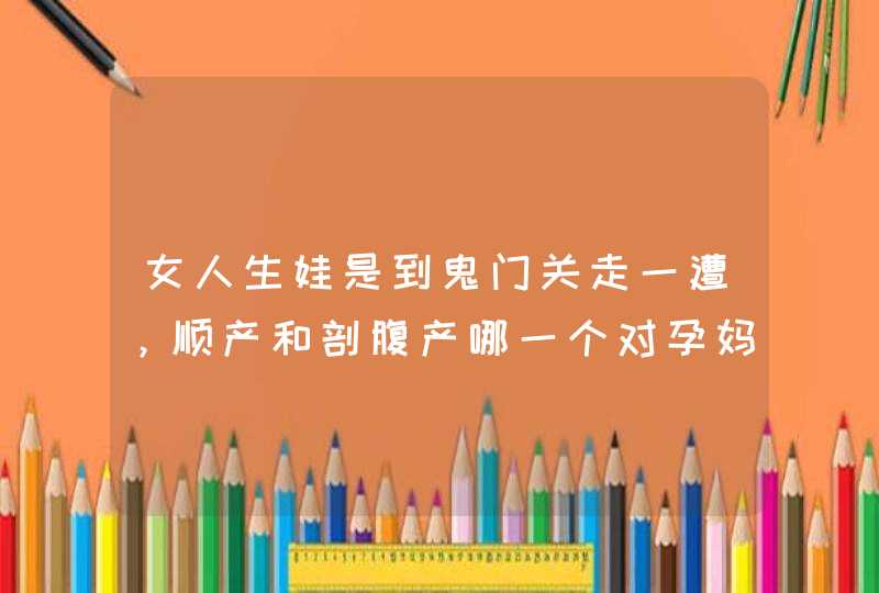 女人生娃是到鬼门关走一遭，顺产和剖腹产哪一个对孕妈的伤害小点？,第1张